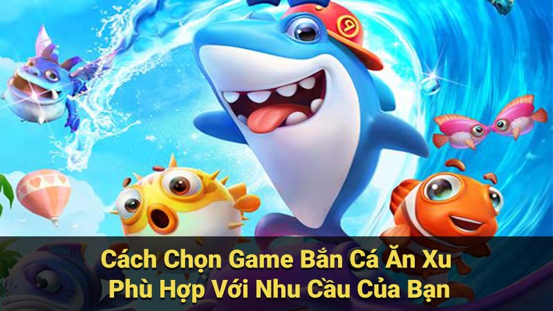 Cách Chọn Game Bắn Cá Ăn Xu Phù Hợp Với Nhu Cầu Của Bạn