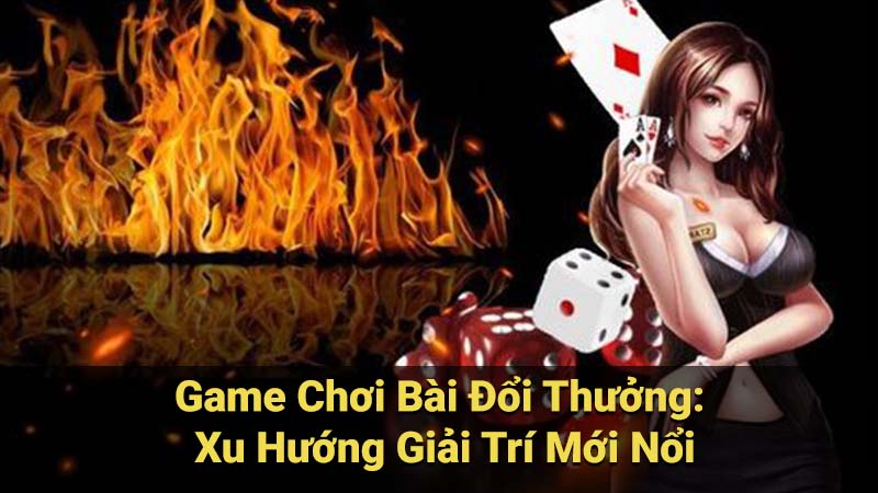 Game Chơi Bài Đổi Thưởng: 3 Xu Hướng Giải Trí Mới Nổi 2 Game Chơi Bài Đổi Thưởng: Xu Hướng Giải Trí Mới Nổi
