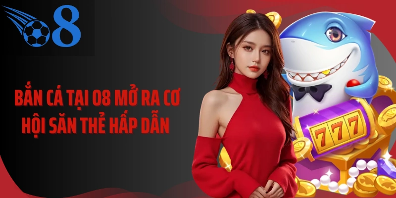 Bắn cá tại O8 mở ra cơ hội săn thẻ hấp dẫn