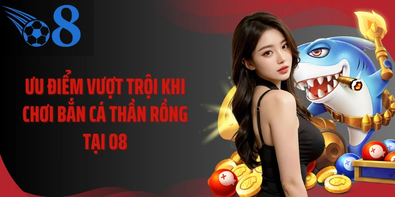 Ưu điểm vượt trội khi chơi bắn cá thần rồng tại O8